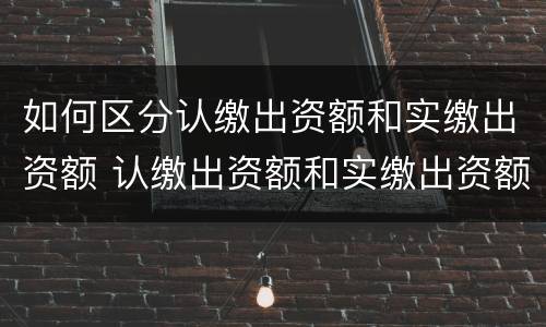 如何区分认缴出资额和实缴出资额 认缴出资额和实缴出资额的区别