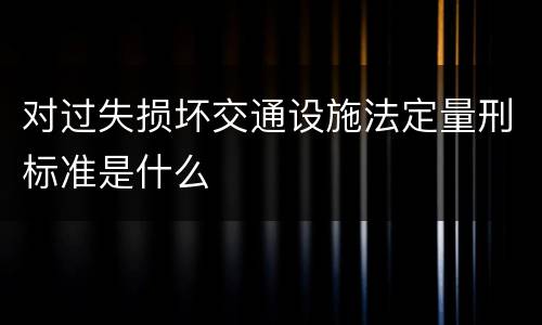 对过失损坏交通设施法定量刑标准是什么