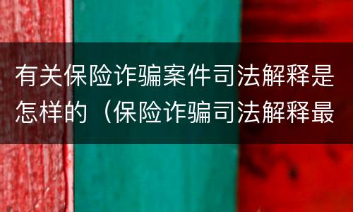 有关保险诈骗案件司法解释是怎样的（保险诈骗司法解释最新）