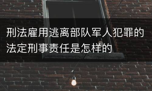 刑法雇用逃离部队军人犯罪的法定刑事责任是怎样的