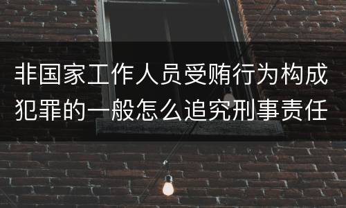 非国家工作人员受贿行为构成犯罪的一般怎么追究刑事责任
