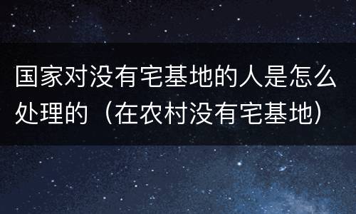 国家对没有宅基地的人是怎么处理的（在农村没有宅基地）