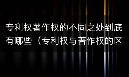 专利权著作权的不同之处到底有哪些（专利权与著作权的区别）