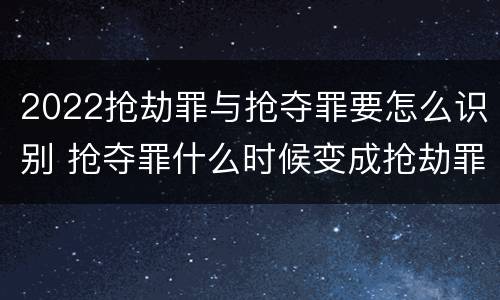 2022抢劫罪与抢夺罪要怎么识别 抢夺罪什么时候变成抢劫罪