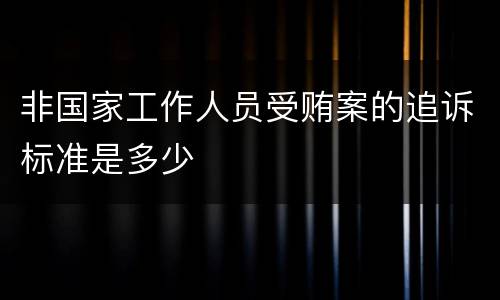 非国家工作人员受贿案的追诉标准是多少