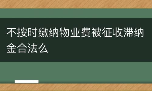 不按时缴纳物业费被征收滞纳金合法么