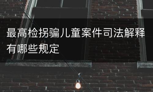 最高检拐骗儿童案件司法解释有哪些规定