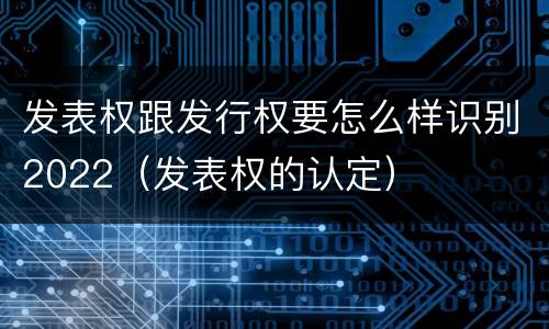 发表权跟发行权要怎么样识别2022（发表权的认定）