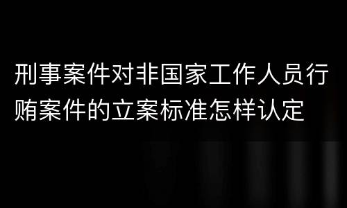 刑事案件对非国家工作人员行贿案件的立案标准怎样认定