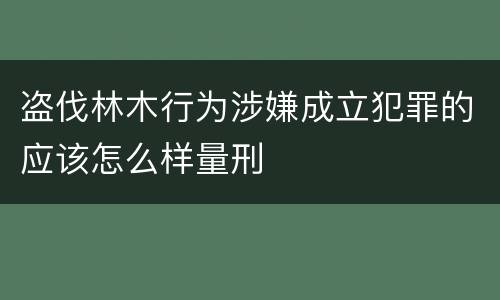 盗伐林木行为涉嫌成立犯罪的应该怎么样量刑