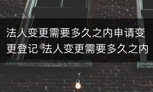 法人变更需要多久之内申请变更登记 法人变更需要多久之内申请变更登记手续