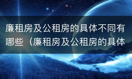 廉租房及公租房的具体不同有哪些（廉租房及公租房的具体不同有哪些类型）