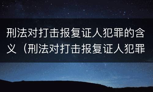 刑法对打击报复证人犯罪的含义（刑法对打击报复证人犯罪的含义是什么）