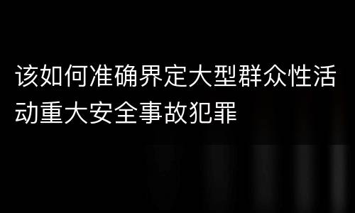 该如何准确界定大型群众性活动重大安全事故犯罪
