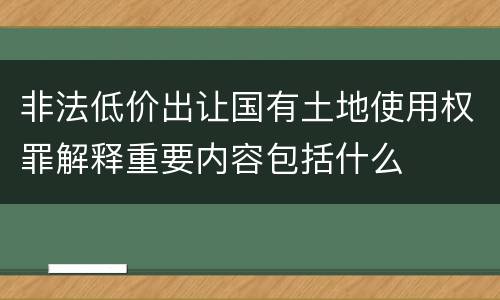 非法低价出让国有土地使用权罪解释重要内容包括什么