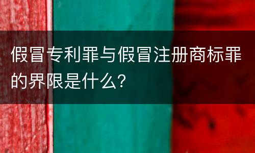 假冒专利罪与假冒注册商标罪的界限是什么？