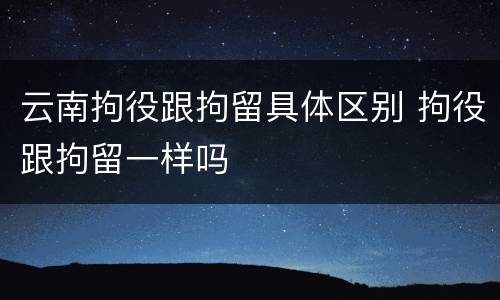 云南拘役跟拘留具体区别 拘役跟拘留一样吗