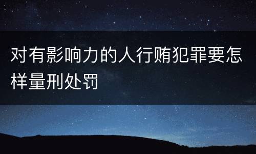 对有影响力的人行贿犯罪要怎样量刑处罚