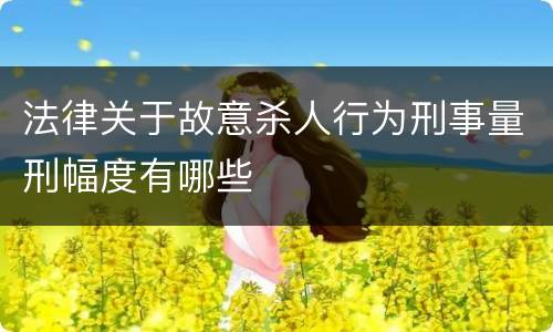 法律关于故意杀人行为刑事量刑幅度有哪些