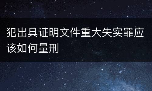 犯出具证明文件重大失实罪应该如何量刑