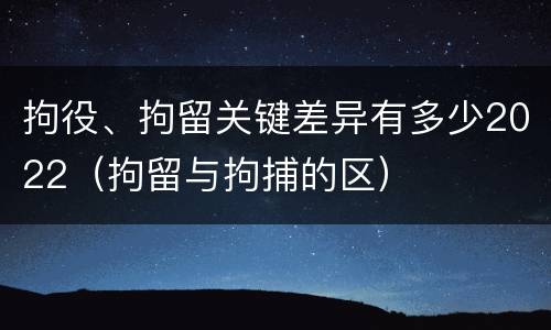 拘役、拘留关键差异有多少2022（拘留与拘捕的区）