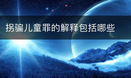 拐骗儿童罪的解释包括哪些