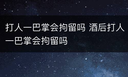 打人一巴掌会拘留吗 酒后打人一巴掌会拘留吗