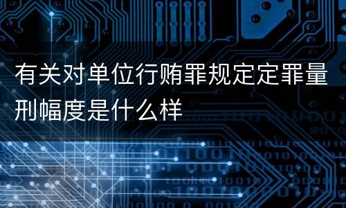 有关对单位行贿罪规定定罪量刑幅度是什么样