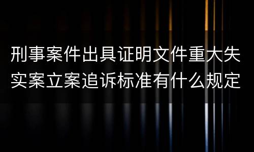 刑事案件出具证明文件重大失实案立案追诉标准有什么规定