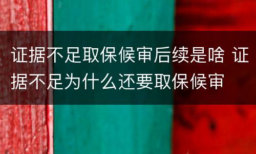 证据不足取保候审后续是啥 证据不足为什么还要取保候审
