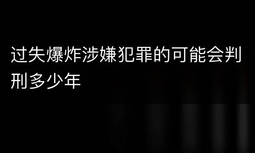 过失爆炸涉嫌犯罪的可能会判刑多少年