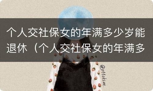 个人交社保女的年满多少岁能退休（个人交社保女的年满多少岁能退休啊）