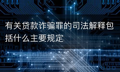 有关贷款诈骗罪的司法解释包括什么主要规定