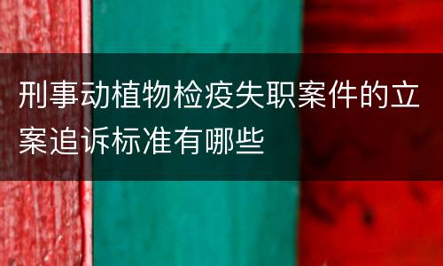 刑事动植物检疫失职案件的立案追诉标准有哪些