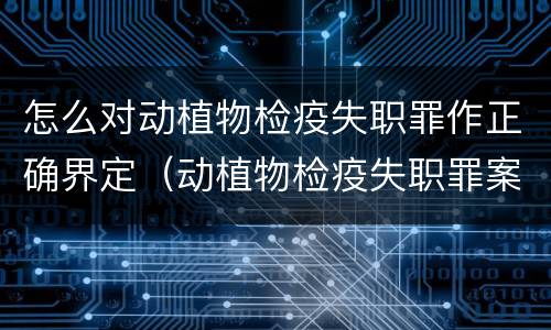 怎么对动植物检疫失职罪作正确界定（动植物检疫失职罪案例）