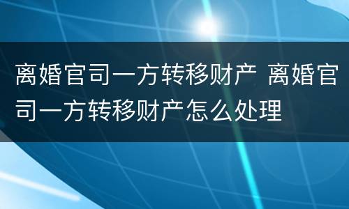 离婚官司一方转移财产 离婚官司一方转移财产怎么处理