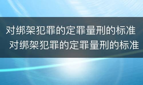 对绑架犯罪的定罪量刑的标准 对绑架犯罪的定罪量刑的标准是
