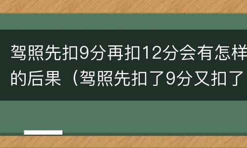 驾照先扣9分再扣12分会有怎样的后果（驾照先扣了9分又扣了12分）