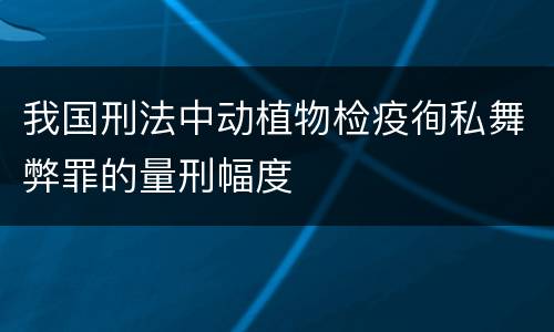 我国刑法中动植物检疫徇私舞弊罪的量刑幅度