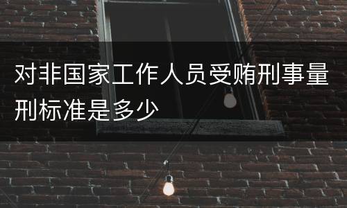 对非国家工作人员受贿刑事量刑标准是多少