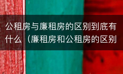 公租房与廉租房的区别到底有什么（廉租房和公租房的区别到底是什么）