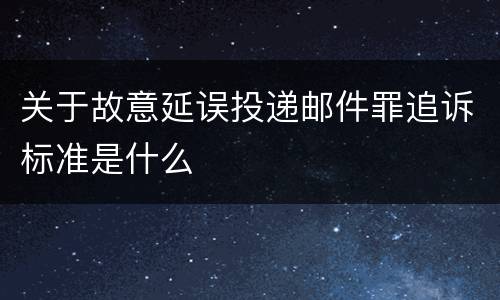 关于故意延误投递邮件罪追诉标准是什么