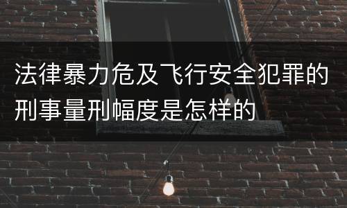 法律暴力危及飞行安全犯罪的刑事量刑幅度是怎样的