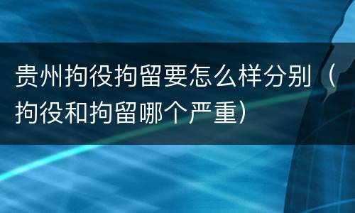 贵州拘役拘留要怎么样分别（拘役和拘留哪个严重）