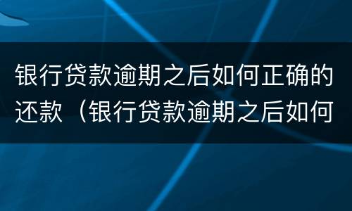 银行贷款逾期之后如何正确的还款（银行贷款逾期之后如何正确的还款时间）