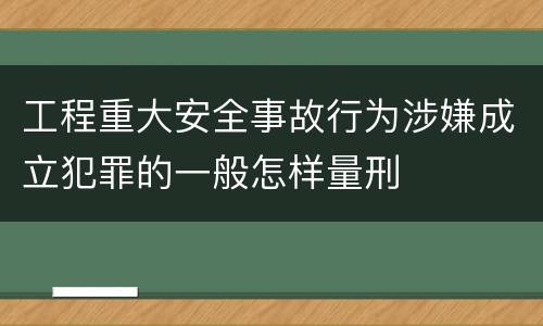 工程重大安全事故行为涉嫌成立犯罪的一般怎样量刑