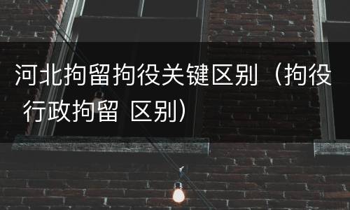 河北拘留拘役关键区别（拘役 行政拘留 区别）