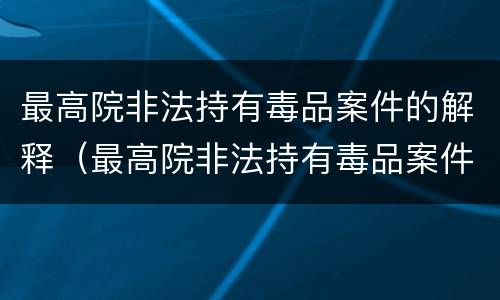最高院非法持有毒品案件的解释（最高院非法持有毒品案件的解释规定）