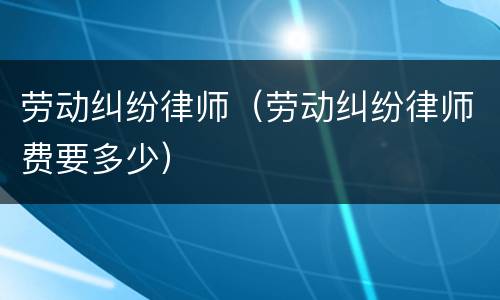 劳动纠纷律师（劳动纠纷律师费要多少）