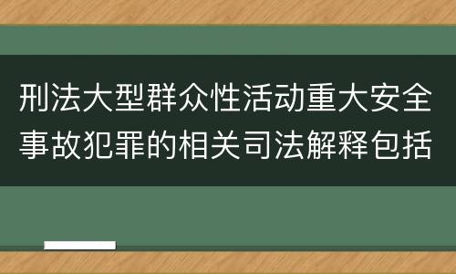 刑法大型群众性活动重大安全事故犯罪的相关司法解释包括什么内容